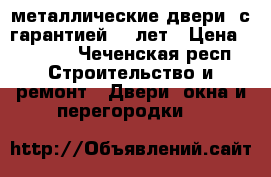 металлические двери ,с гарантией 10 лет › Цена ­ 9 900 - Чеченская респ. Строительство и ремонт » Двери, окна и перегородки   